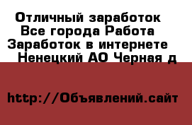 Отличный заработок - Все города Работа » Заработок в интернете   . Ненецкий АО,Черная д.